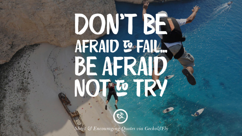 Don't be afraid to fail... be afraid not to try.