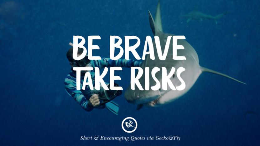 Be brave and take risks.