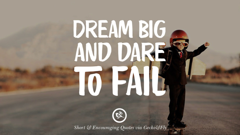 Dream big and dare to fail.