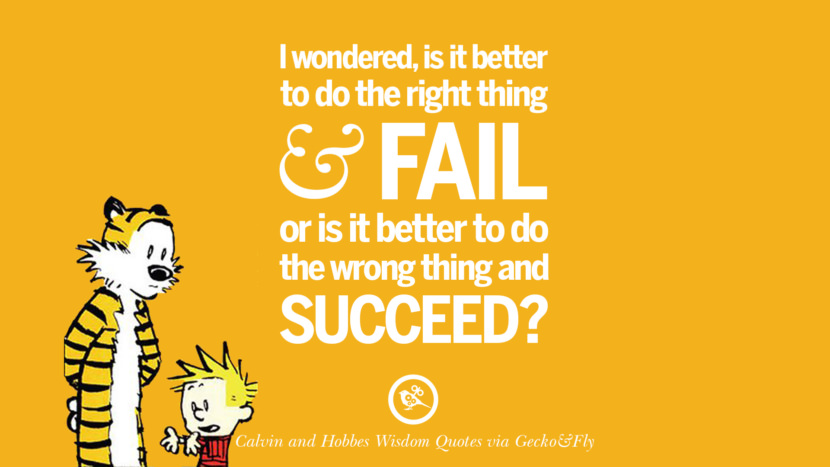 I wondered, is it better to do the right thing and fail or is it better to do the wrong thing and succeed? Quote via Calvin And Hobbes