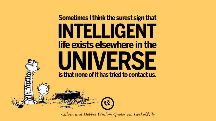 Sometimes I think the surest sign that intelligent life exists elsewhere in the universe is that none of it has tried to contact us. Quote via Calvin And Hobbes