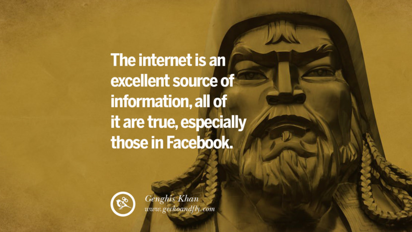 The internet is an excellent source of information, all of it are true, especially those in Facebook. - Genghis Khan