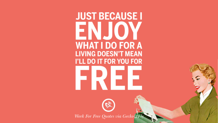 Just because I enjoy what I do for a living doesn't mean I'll do it for you for free.