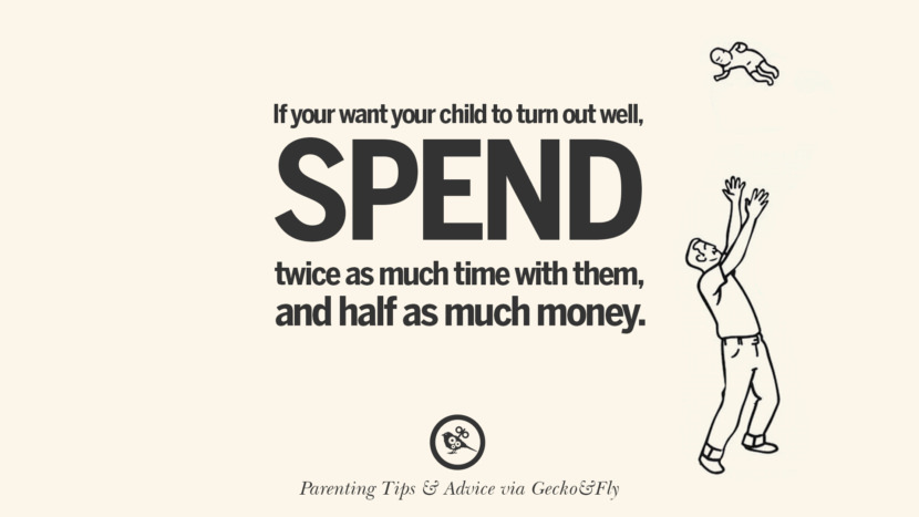 If you want your child to turn out well, spend twice as much time with them, and half as much money.