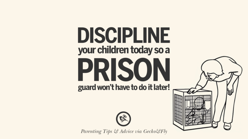 Discipline your children today so a prison guard won't have to do it later!