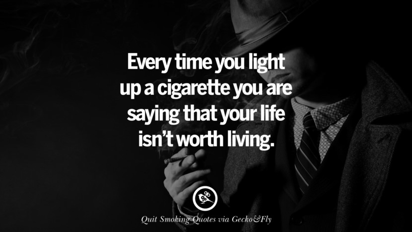 Every time you light up a cigarette you are saying that your life isn't worth living.