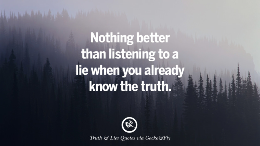 Nothing better than listening to a lie when you already know the truth.