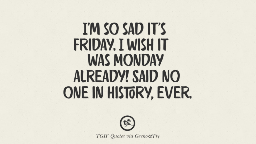 I'm so sad it's Friday. I wish it was Monday already! Said no one in history, ever.
