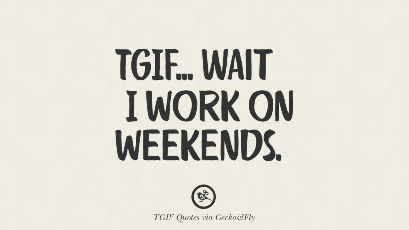 TGIF... wait, I work on weekends.