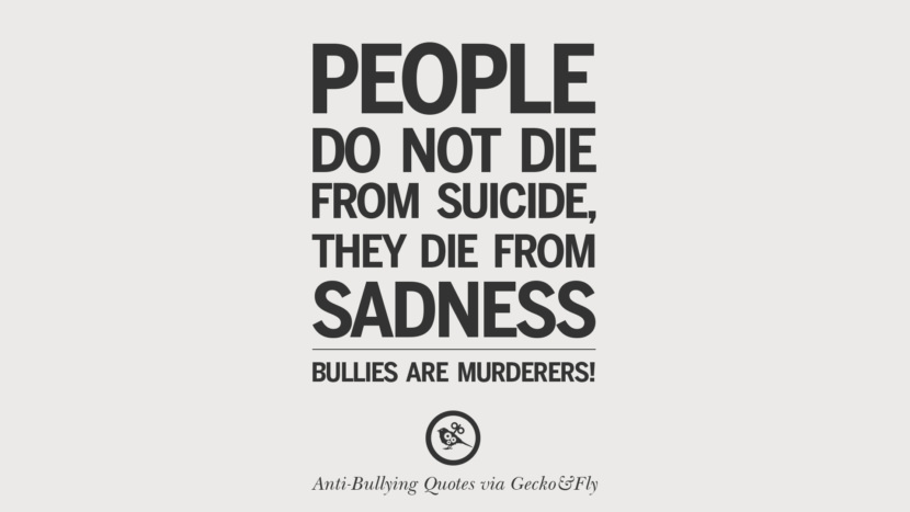 People do not die from suicide, they die from sadness. Bullies are murderers!