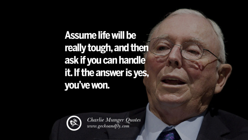 Assume life will be really tough, and then ask if you can handle  it. If the answer is yes, you've won. Quote by Charlie Munger