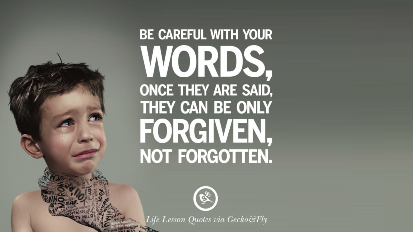 Be careful with your words, once they are said, they can be only forgiven, not forgotten.