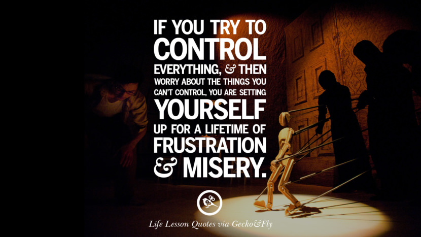 If you try to control everything, and then worry about the things you can't control, you are setting yourself up for a lifetime of frustration and misery.