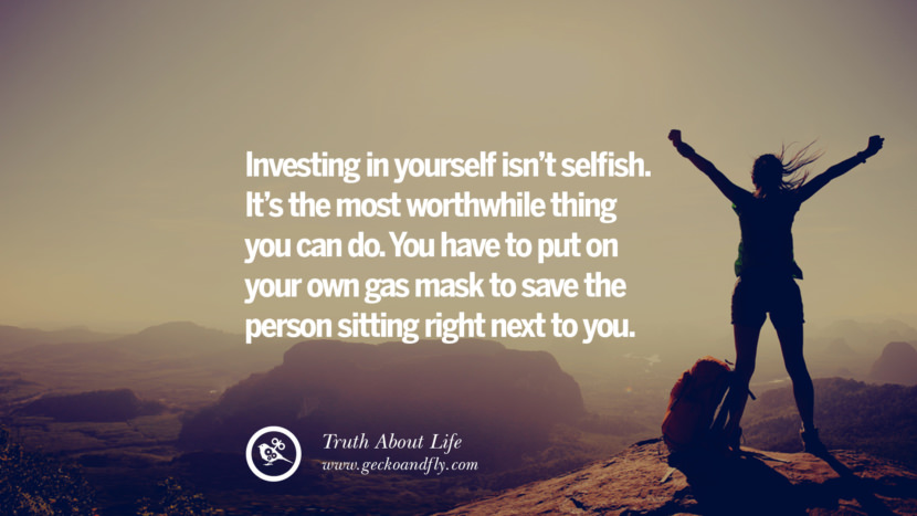 Investing in yourself isn't selfish. It's the most worthwhile thing you can do. You have to put on your own gas mask to save the person sitting right next to you.