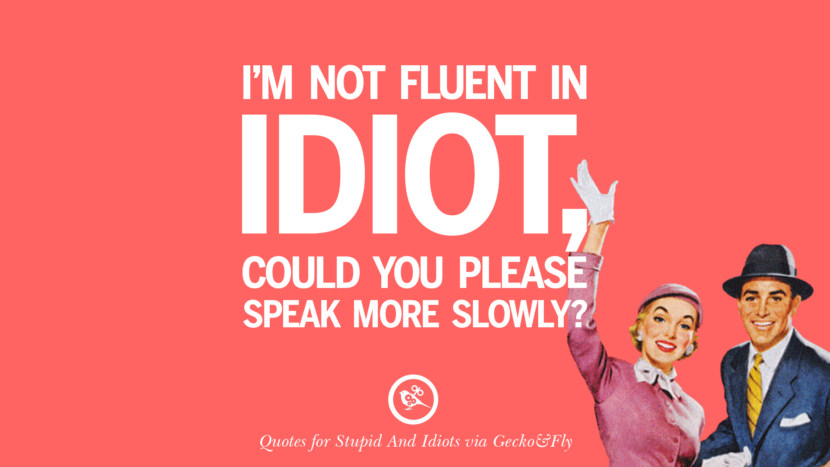 I'm not fluent in idiot, could you please speak more slowly?