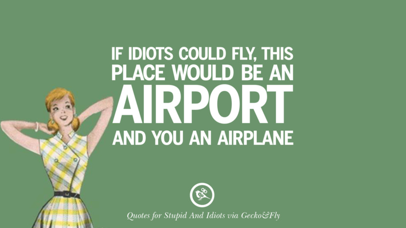If idiots could fly, this place would be an airport and you an airplane.
