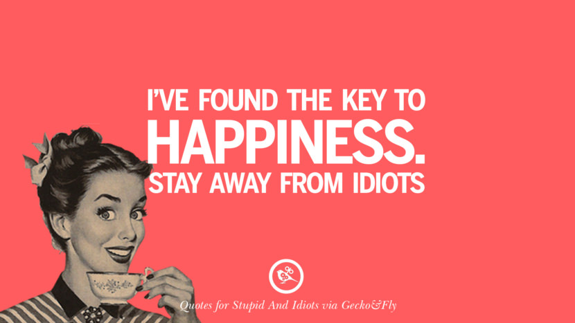 I've found the key to happiness stay away from idiots.