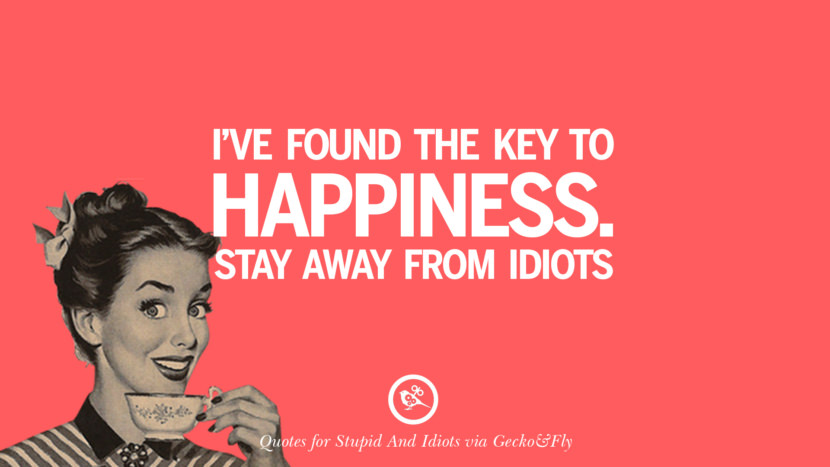 I've found the key to happiness stay away from idiots.