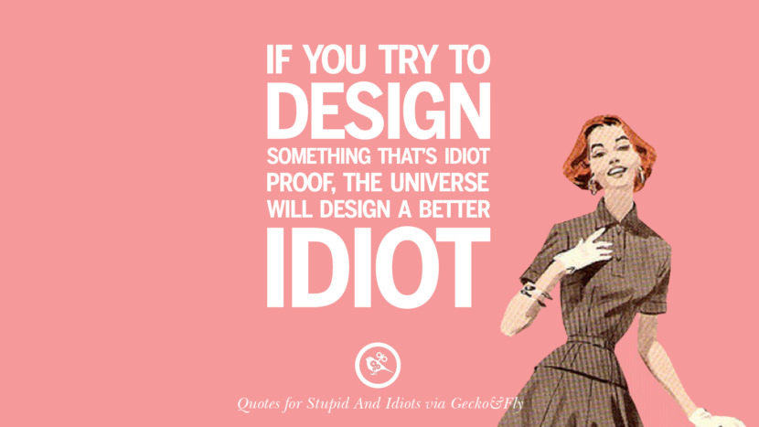 If you try to design something that's idiot proof, the universe will design a better idiot.