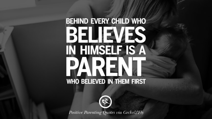 Behind every child who believes in himself is a parent who believed in them first.