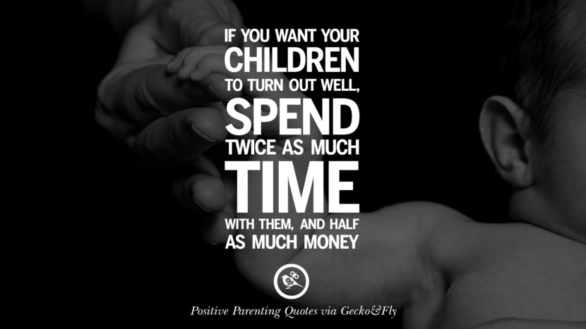 If you want your children to turn out well, spend twice as much time with them, and half as much money.