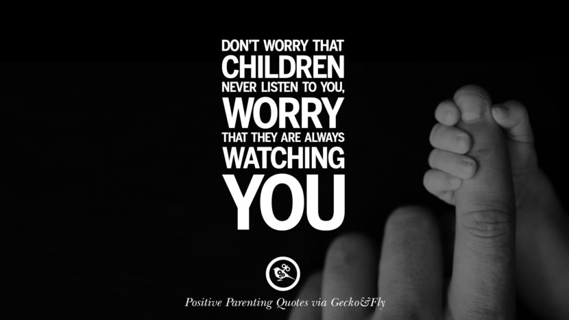 Don't worry that your children never listen to you, worry that they are always watching you.