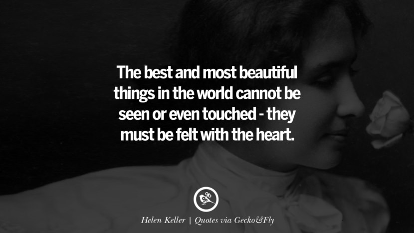 The best and most beautiful things in the world cannot be seen or even touched - they must be felt with the heart. - Helen Keller