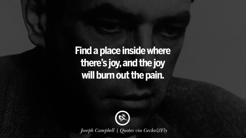 Find a place inside where there's joy, and the joy will burn out the pain. - Joseph Campbell