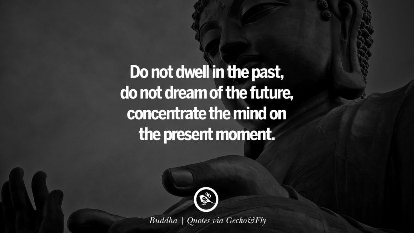 Do not dwell in the past, do not dream of the future, concentrate the mind on the present moment. - Buddha