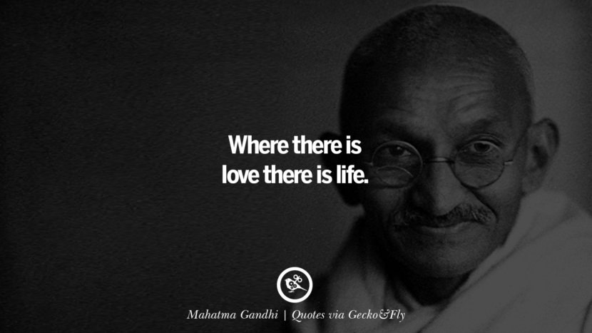 Where there is love there is life. - Mahatma Gandhi