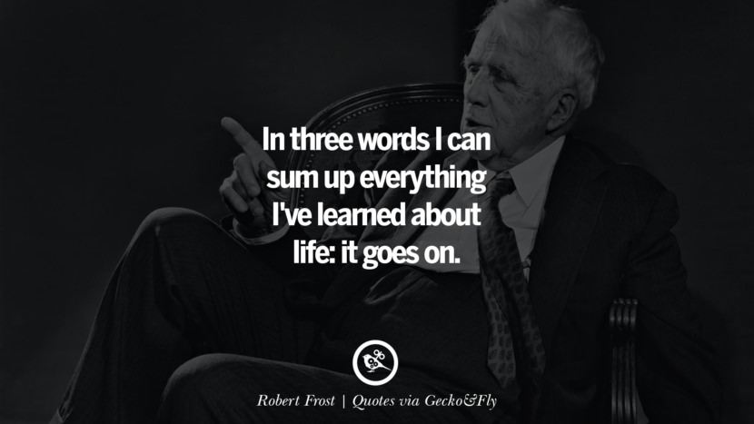 In three words I can sum up everything I've learned about life: it goes on. - Robert Frost