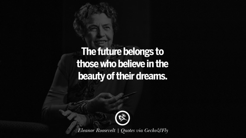 The future belongs to those who believe in the beauty of their dreams. - Eleanor Roosevelt