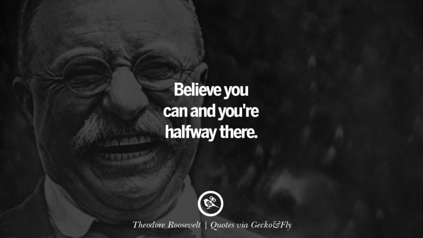 Believe you can and you're halfway there. - Theodore Roosevelt