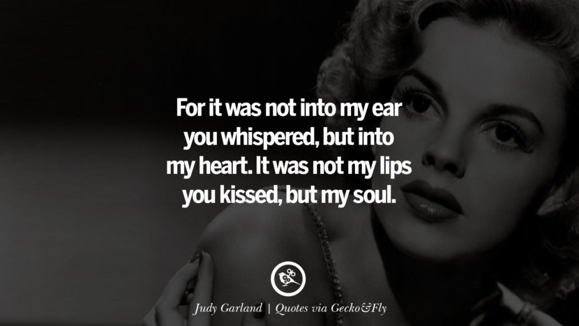 For it was not into my ear you whispered, but into my heart. It was not my lips you kissed, but my soul. - Judy Garland