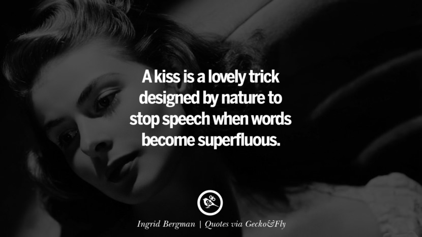 A kiss is a lovely trick designed by nature to stop speech when words become superfluous. - Ingrid Bergman