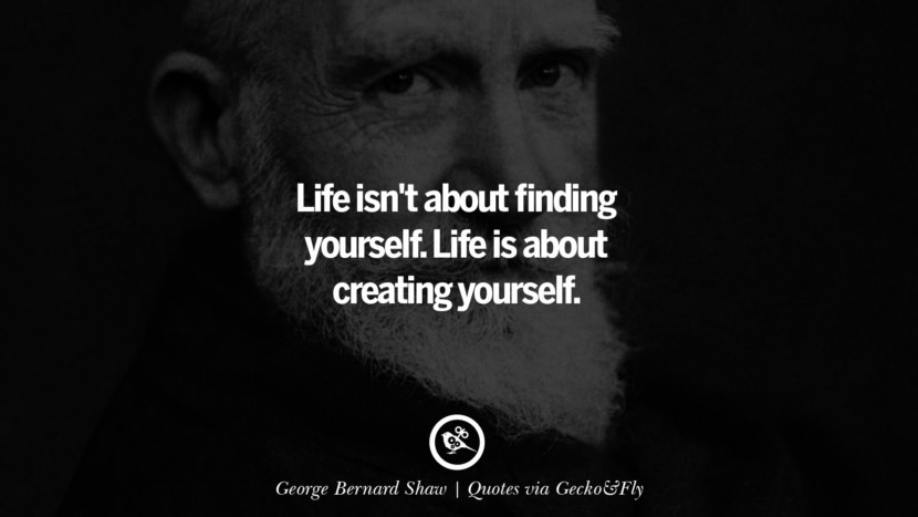 Life isn't about finding yourself. Life is about creating yourself. - George Bernard Shaw