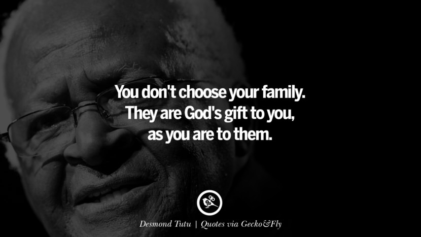You don't choose your family. They are God's gift to you, as you are to them. - Desmond Tutu