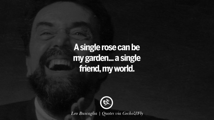 A single rose can be my garden... a single friend, my world. - Leo Buscaglia