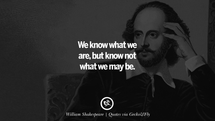 We know what they are, but know not what they may be. - William Shakespeare