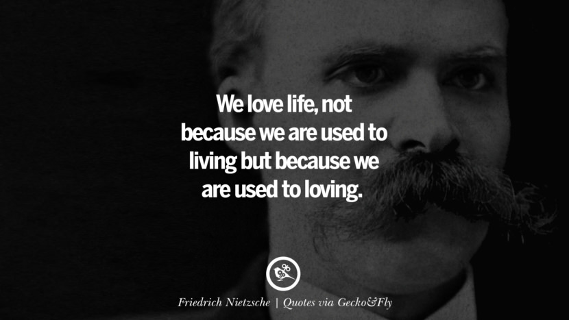 We love life, not because they are used to living but because they are used to loving. - Friedrich Nietzsche