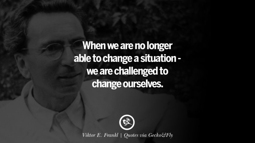 When they are no longer able to change a situation - they are challenged to change ourselves. - Viktor E. Frankl