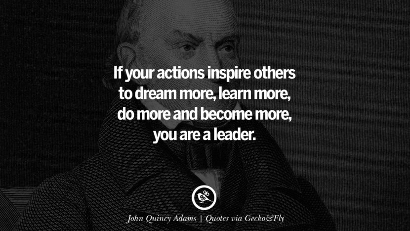 If your actions inspire others to dream more, learn more, do more and become more, you are a leader. - John Quincy Adams