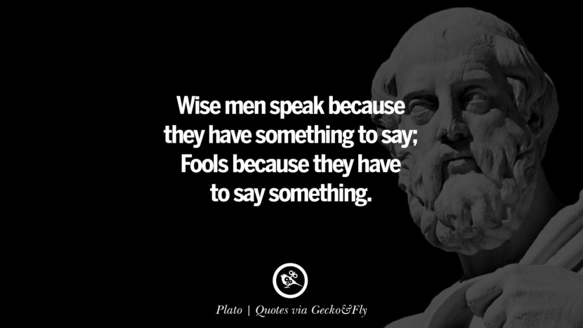 Wise men speak because they have something to say; Fools because they have to say something. - Plato