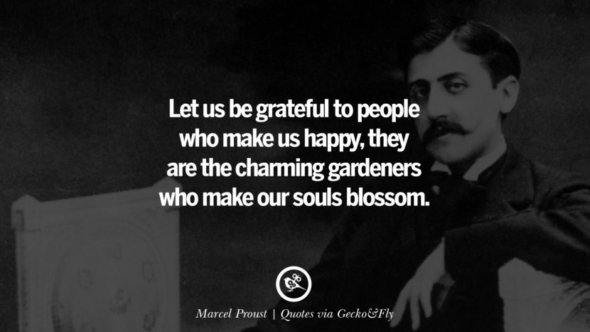 Let us be grateful to people who make us happy, they are the charming gardeners who make their souls blossom. - Marcel Proust