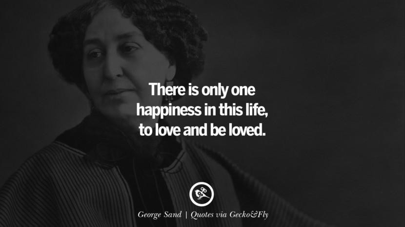 There is only one happiness in this life, to love and be loved. - George Sand