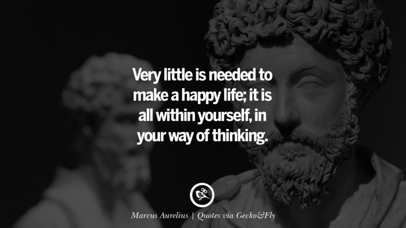 Very little is needed to make a happy life; it is all within yourself, in your way of thinking. - Marcus Aurelius