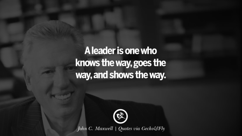 A leader is one who knows the way, goes the way, and shows the way. - John C. Maxwell