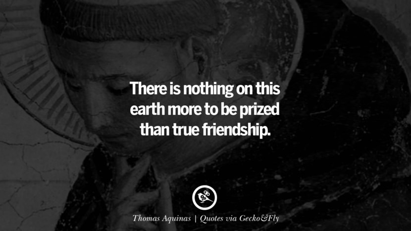 There is nothing on this earth more to be prized than true friendship. - Thomas Aquinas