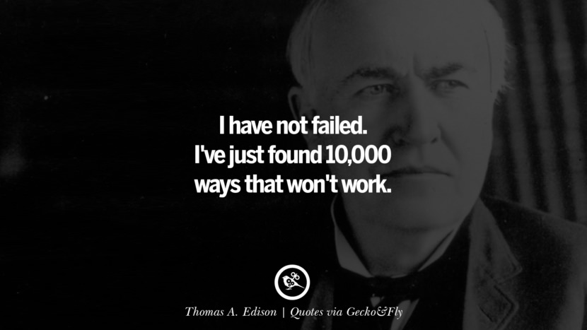 I have not failed. I've just found 10,000 ways that won't work. - Thomas A. Edison