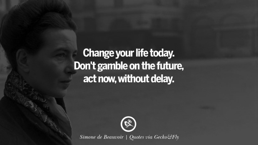 Change your life today. Don't gamble on the future, act now, without delay. - Simone de Beauvoir